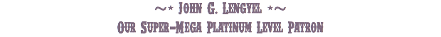 ~- John G. Lengyel -~
Our Super-Mega Platinum Level Patron